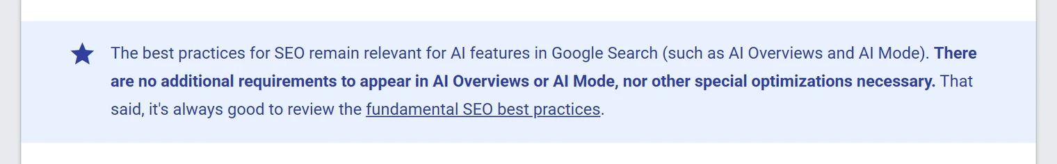 Callout from Google Search Central reading: The best practices for SEO remain relevant for AI features in Google Search (such as AI Overviews and AI Mode). There are no additional requirements to appear in AI Overviews or AI Mode, nor other special optimizations necessary.